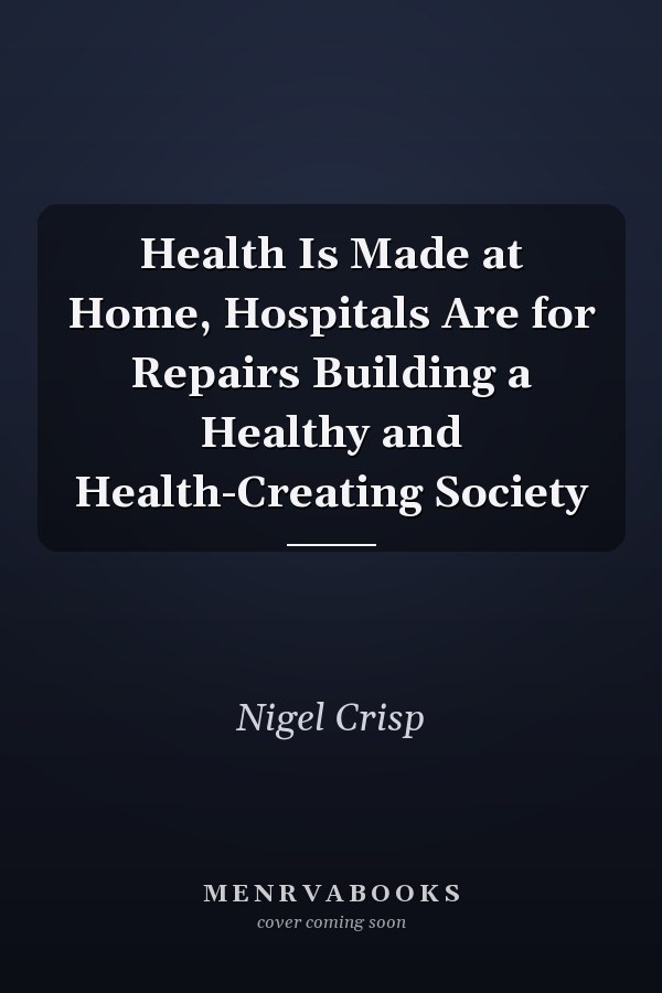 Health Is Made at Home, Hospitals Are for Repairs Building a Healthy and Health-Creating Society