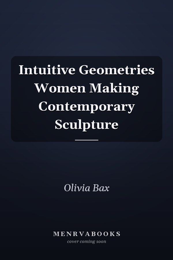 Intuitive Geometries Women Making Contemporary Sculpture