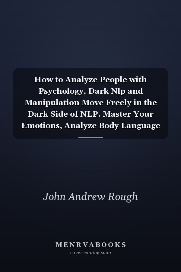 How to Analyze People with Psychology, Dark Nlp and Manipulation Move Freely in the Dark Side of NLP. Master Your Emotions, Analyze Body Language and Learn to Speed Reading People