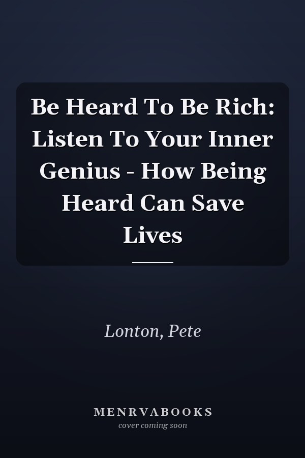 Be Heard To Be Rich: Listen To Your Inner Genius - How Being Heard Can Save Lives