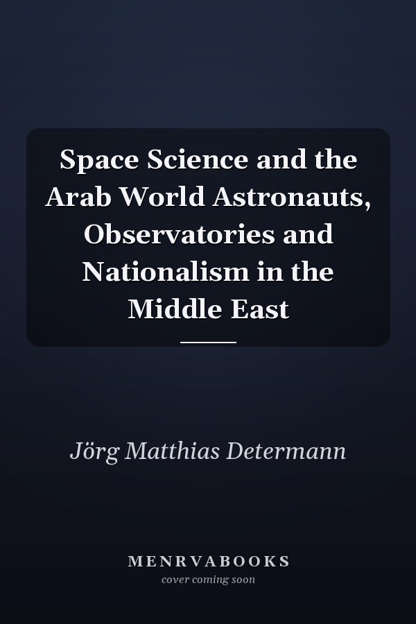 Space Science and the Arab World Astronauts, Observatories and Nationalism in the Middle East