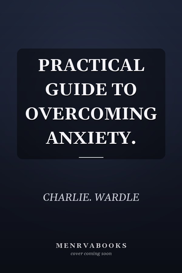 PRACTICAL GUIDE TO OVERCOMING ANXIETY.