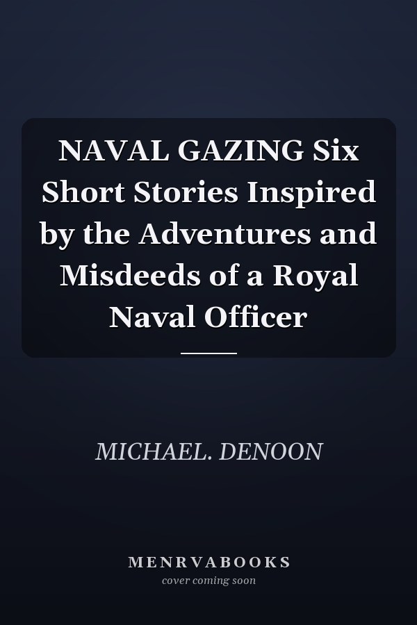 NAVAL GAZING Six Short Stories Inspired by the Adventures and Misdeeds of a Royal Naval Officer