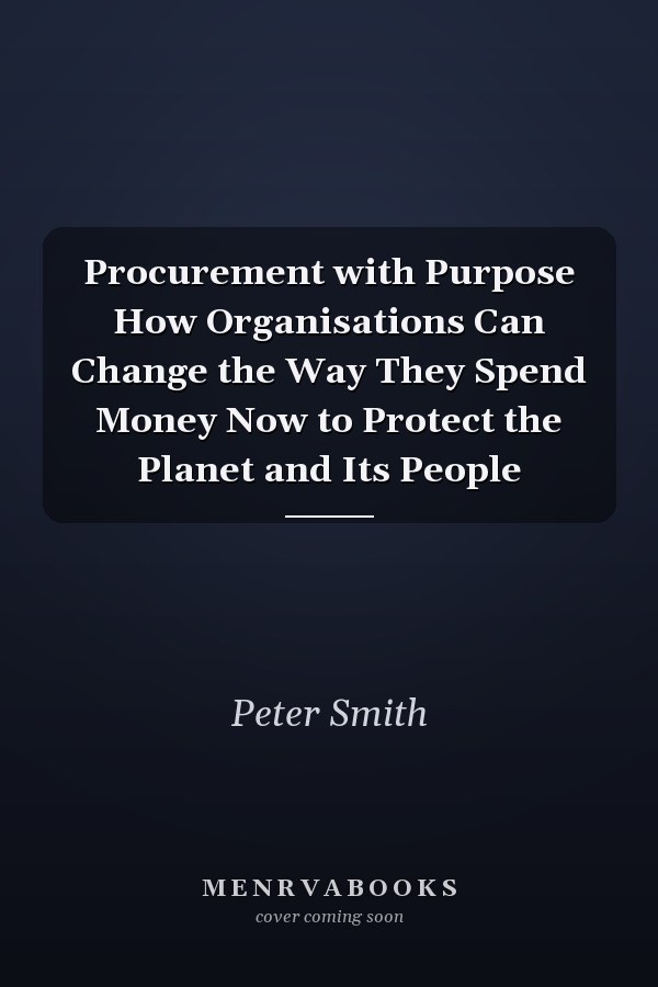 Procurement with Purpose How Organisations Can Change the Way They Spend Money Now to Protect the Planet and Its People