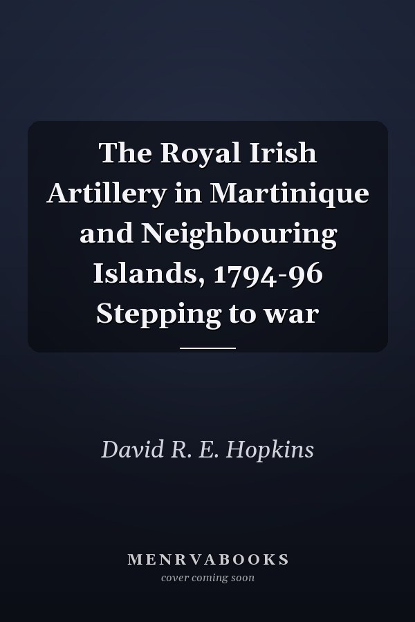 The Royal Irish Artillery in Martinique and Neighbouring Islands, 1794-96 Stepping to war