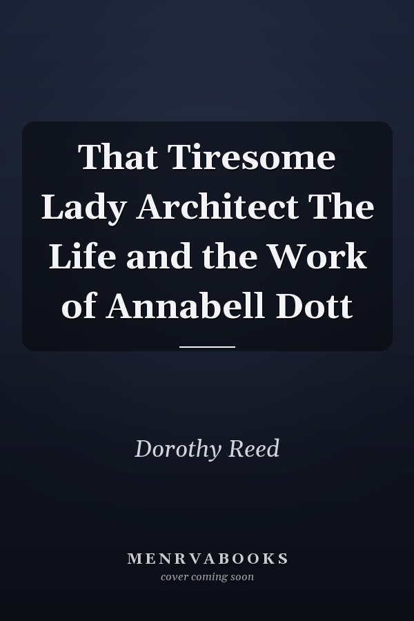 That Tiresome Lady Architect The Life and the Work of Annabell Dott