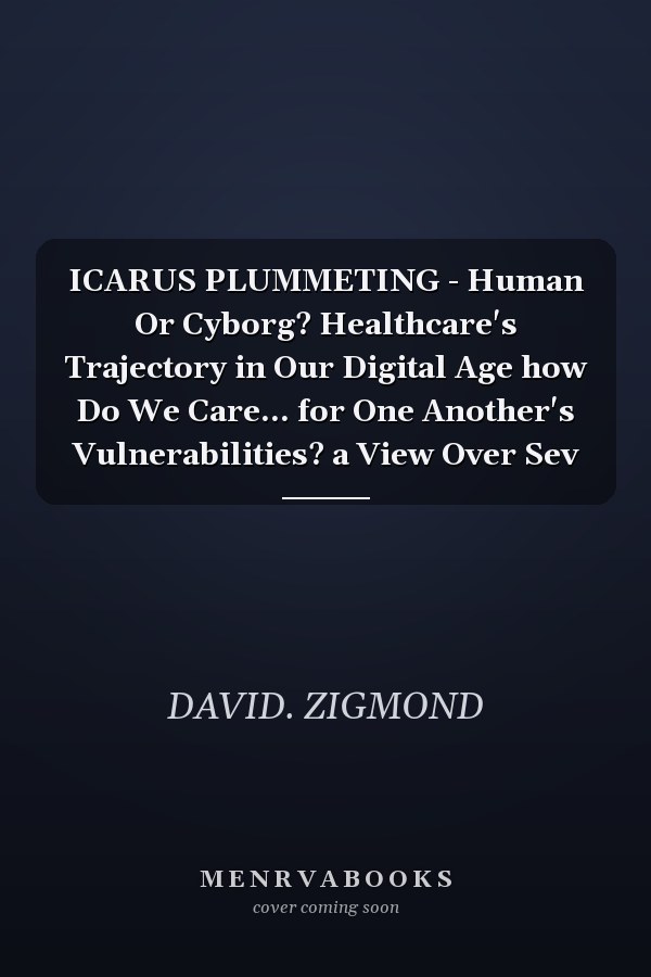 ICARUS PLUMMETING - Human Or Cyborg? Healthcare's Trajectory in Our Digital Age how Do We Care... for One Another's Vulnerabilities? a View Over Sev