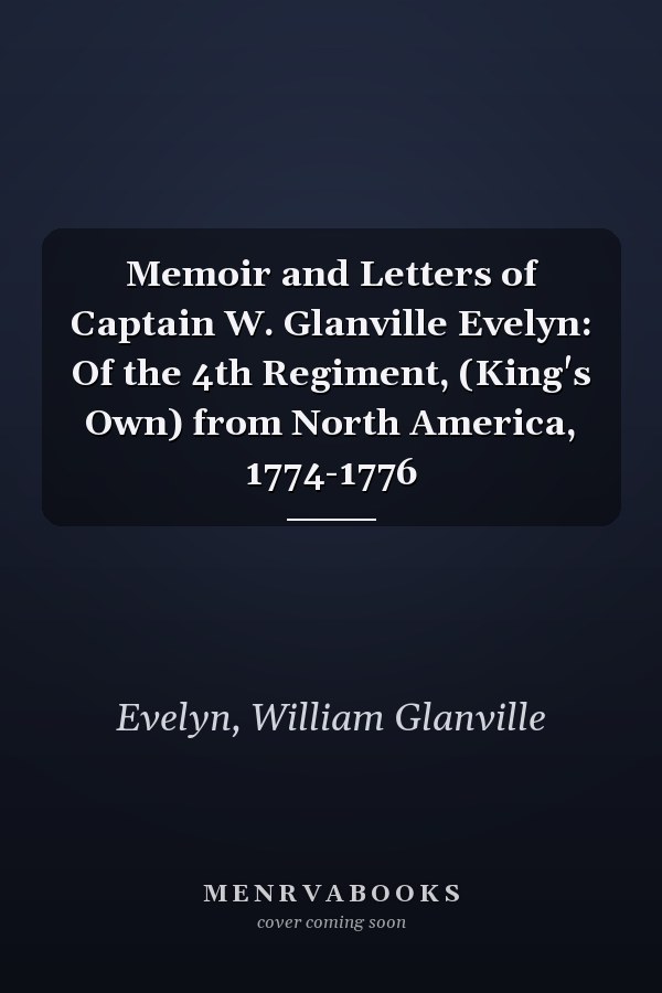 Memoir and Letters of Captain W. Glanville Evelyn: Of the 4th Regiment, (King's Own) from North America, 1774-1776