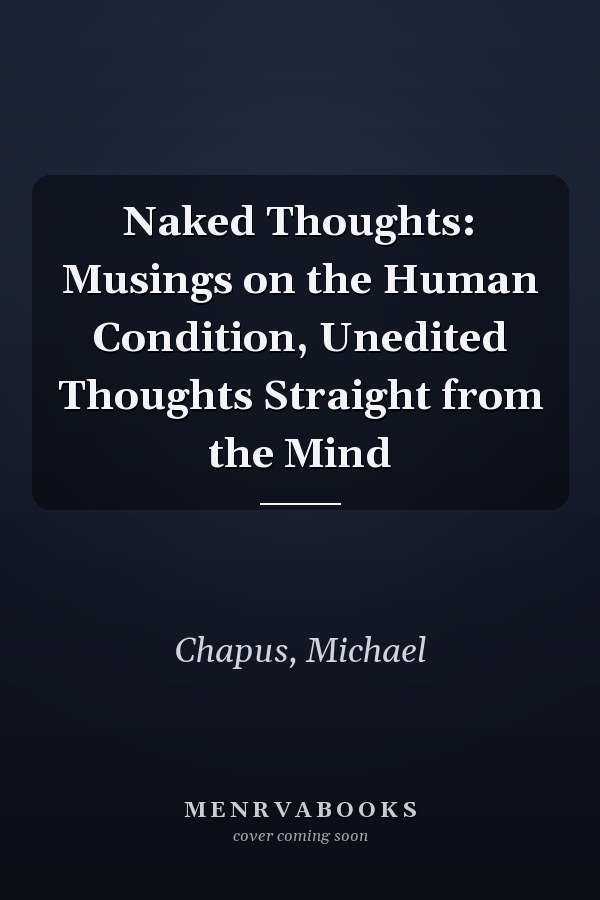 Naked Thoughts: Musings on the Human Condition, Unedited Thoughts Straight from the Mind