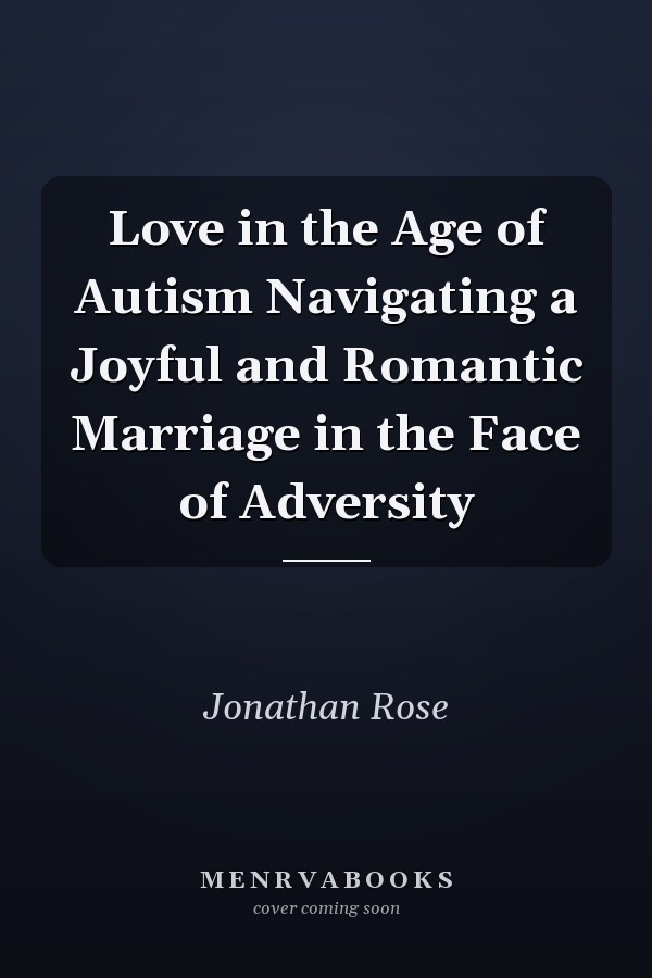 Love in the Age of Autism Navigating a Joyful and Romantic Marriage in the Face of Adversity
