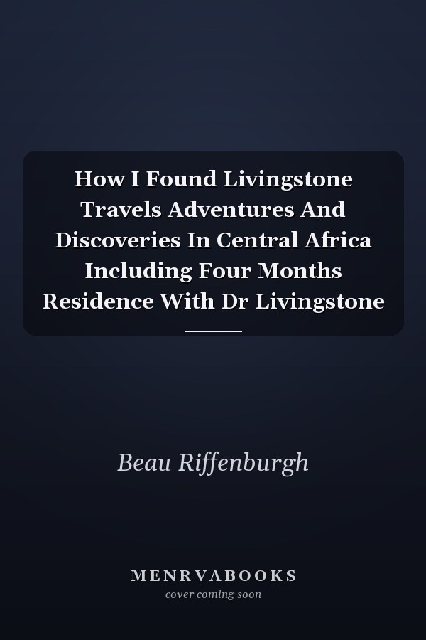 How I Found Livingstone Travels Adventures And Discoveries In Central Africa Including Four Months Residence With Dr Livingstone