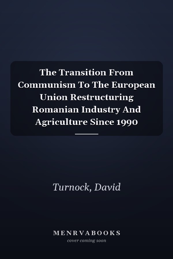 The Transition From Communism To The European Union Restructuring Romanian Industry And Agriculture Since 1990