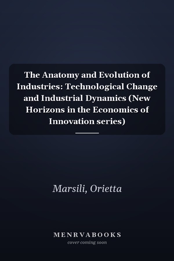 The Anatomy and Evolution of Industries: Technological Change and Industrial Dynamics (New Horizons in the Economics of Innovation series)