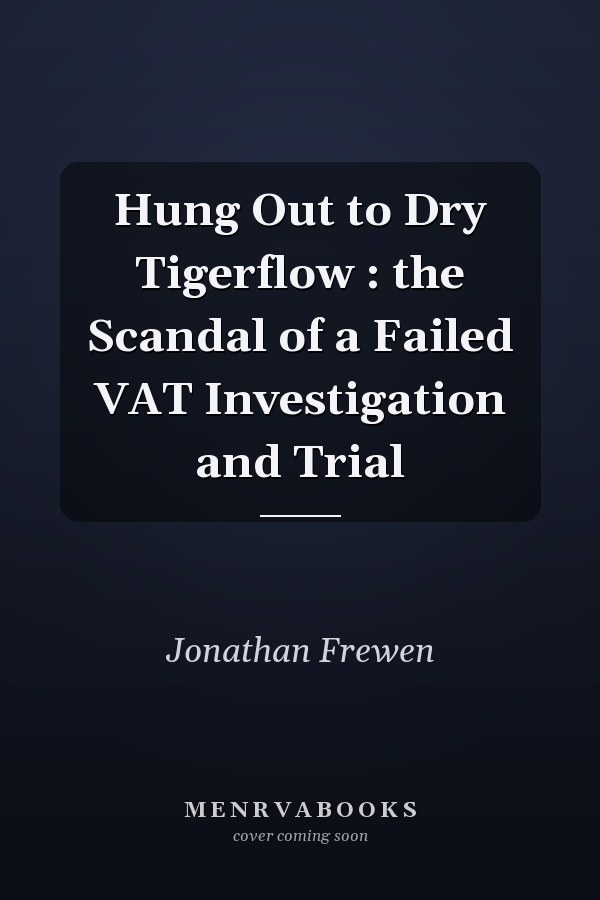 Hung Out to Dry Tigerflow : the Scandal of a Failed VAT Investigation and Trial