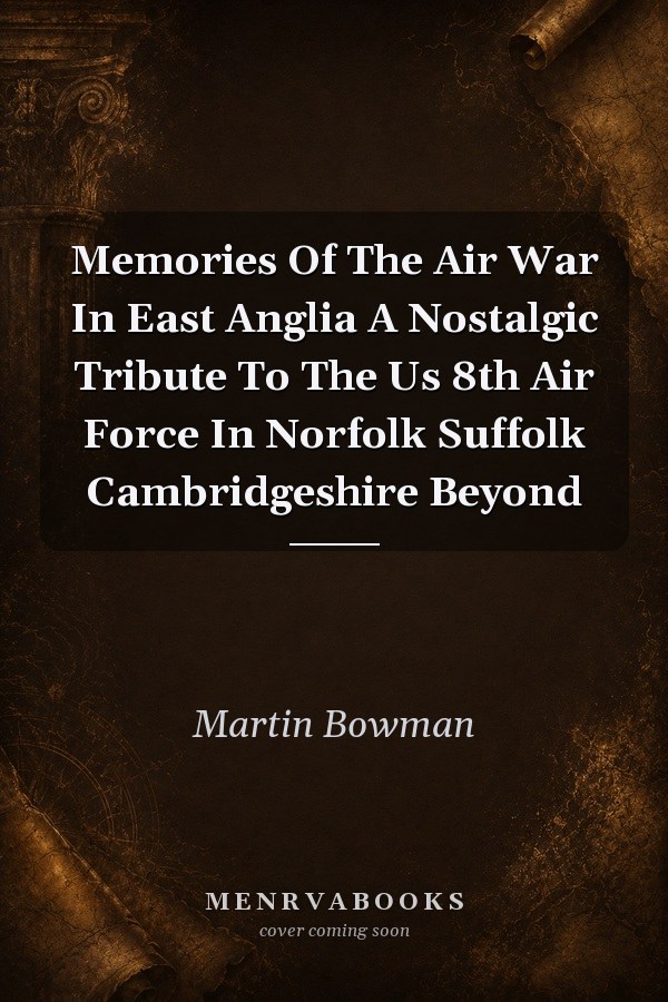 Memories Of The Air War In East Anglia A Nostalgic Tribute To The Us 8th Air Force In Norfolk Suffolk Cambridgeshire Beyond