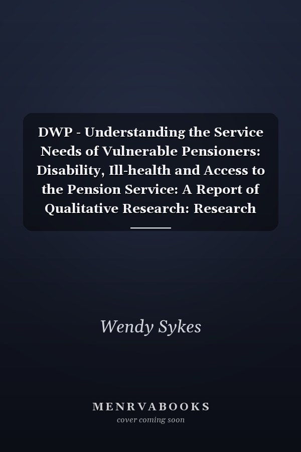 DWP - Understanding the Service Needs of Vulnerable Pensioners: Disability, Ill-health and Access to the Pension Service: A Report of Qualitative Research: Research Report No. 263