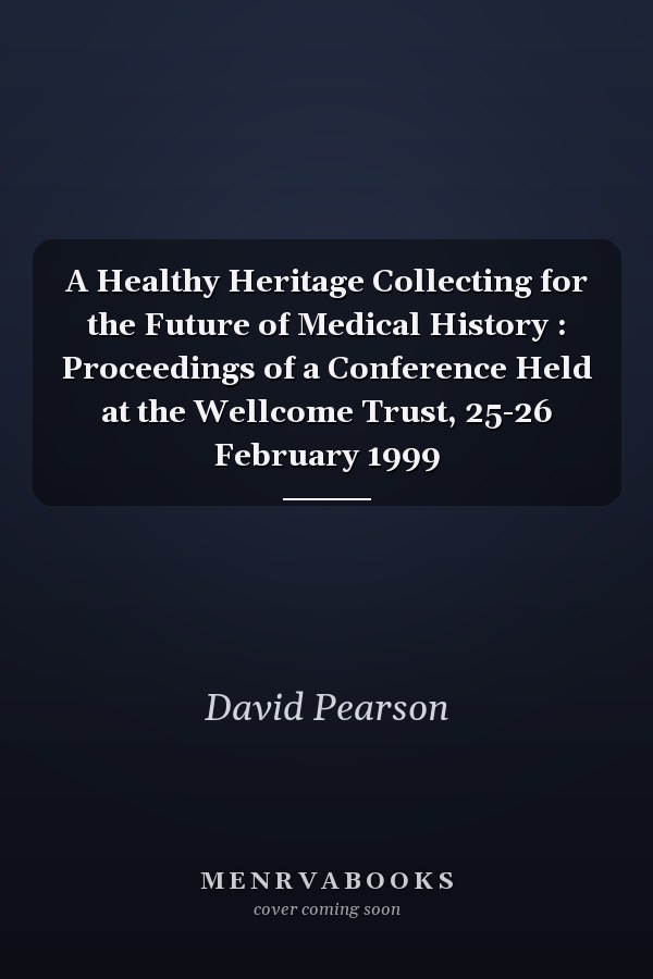 A Healthy Heritage Collecting for the Future of Medical History : Proceedings of a Conference Held at the Wellcome Trust, 25-26 February 1999