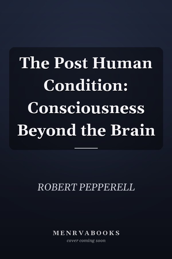 The Post Human Condition: Consciousness Beyond the Brain