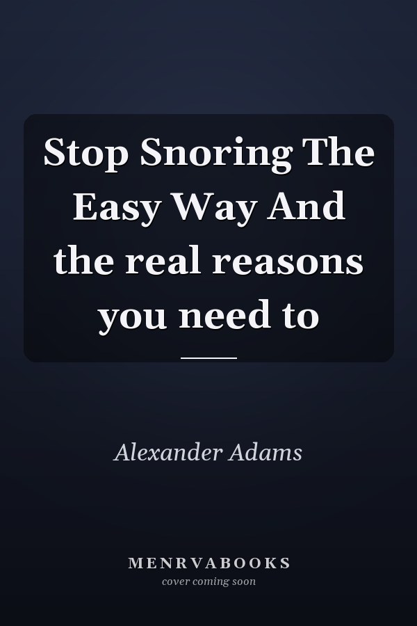 Stop Snoring The Easy Way And the real reasons you need to