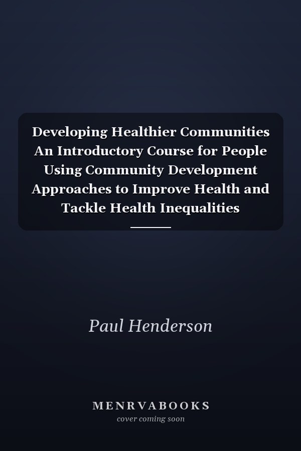 Developing Healthier Communities An Introductory Course for People Using Community Development Approaches to Improve Health and Tackle Health Inequalities