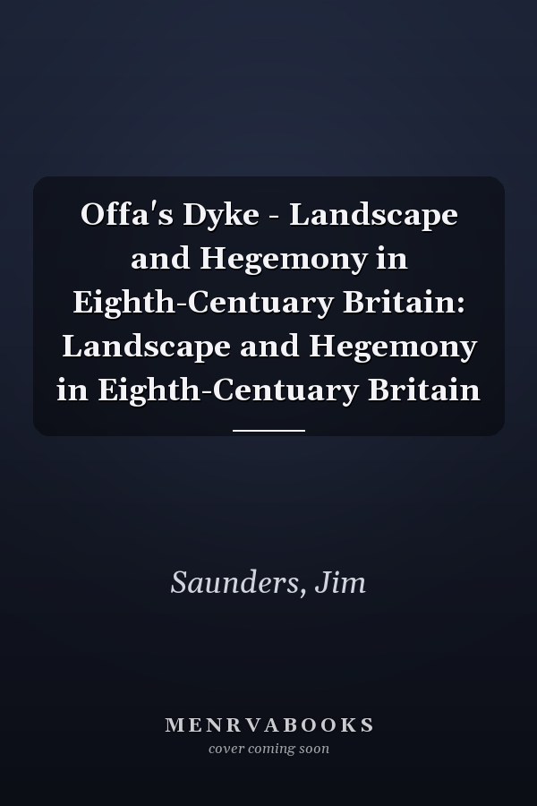Offa's Dyke - Landscape and Hegemony in Eighth-Centuary Britain: Landscape and Hegemony in Eighth-Centuary Britain
