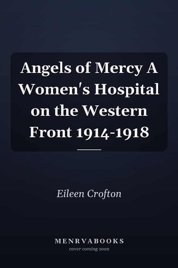 Angels of Mercy A Women's Hospital on the Western Front 1914-1918