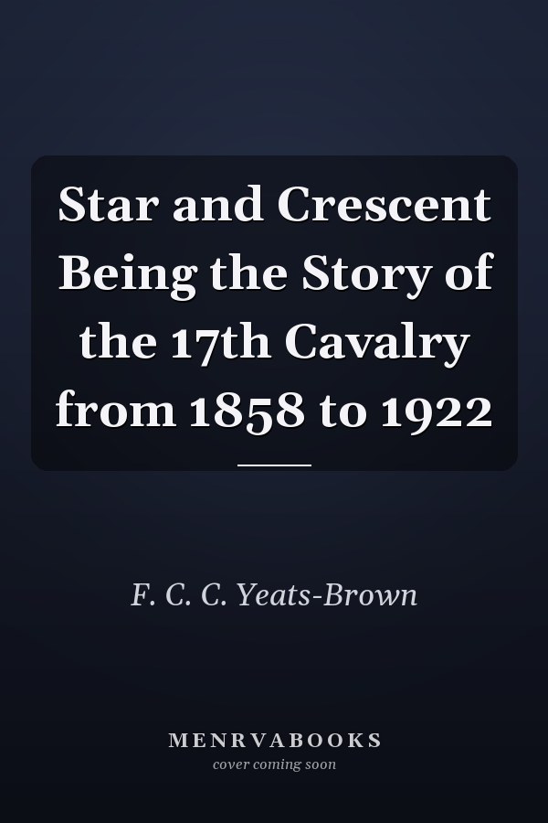 Star and Crescent Being the Story of the 17th Cavalry from 1858 to 1922