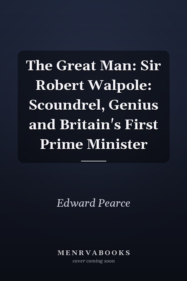 The Great Man: Sir Robert Walpole: Scoundrel, Genius and Britain's First Prime Minister