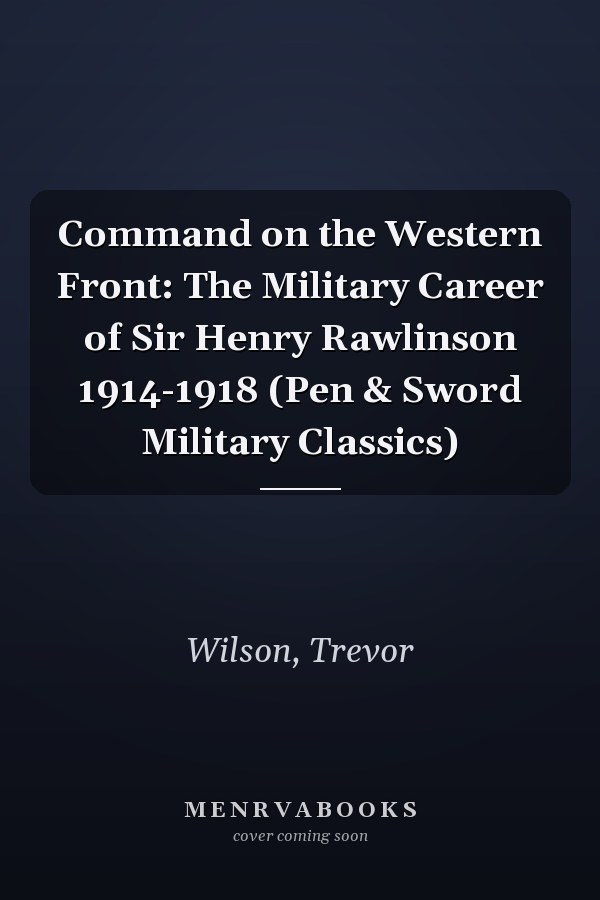 Command on the Western Front: The Military Career of Sir Henry Rawlinson 1914-1918 (Pen & Sword Military Classics)