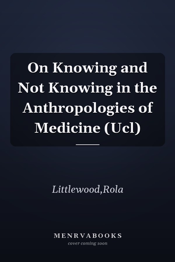 On Knowing and Not Knowing in the Anthropologies of Medicine (Ucl)