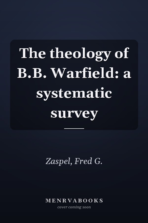 The theology of B.B. Warfield: a systematic survey