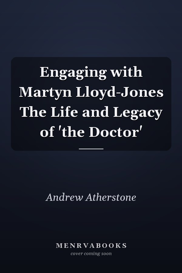 Engaging with Martyn Lloyd-Jones The Life and Legacy of 'the Doctor'