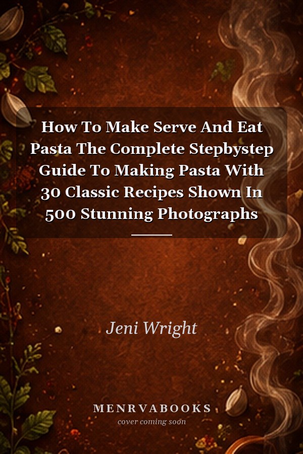 How To Make Serve And Eat Pasta The Complete Stepbystep Guide To Making Pasta With 30 Classic Recipes Shown In 500 Stunning Photographs