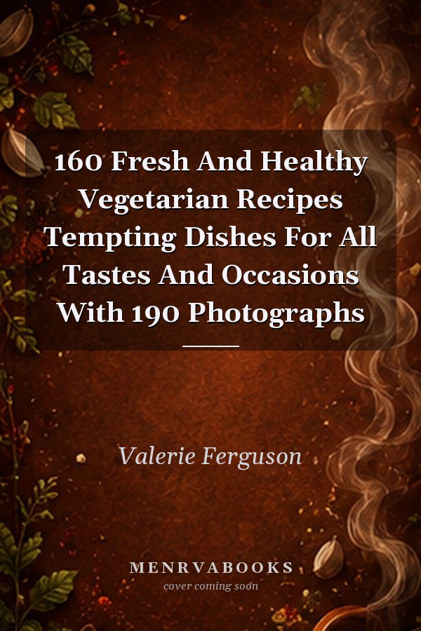 160 Fresh And Healthy Vegetarian Recipes Tempting Dishes For All Tastes And Occasions With 190 Photographs