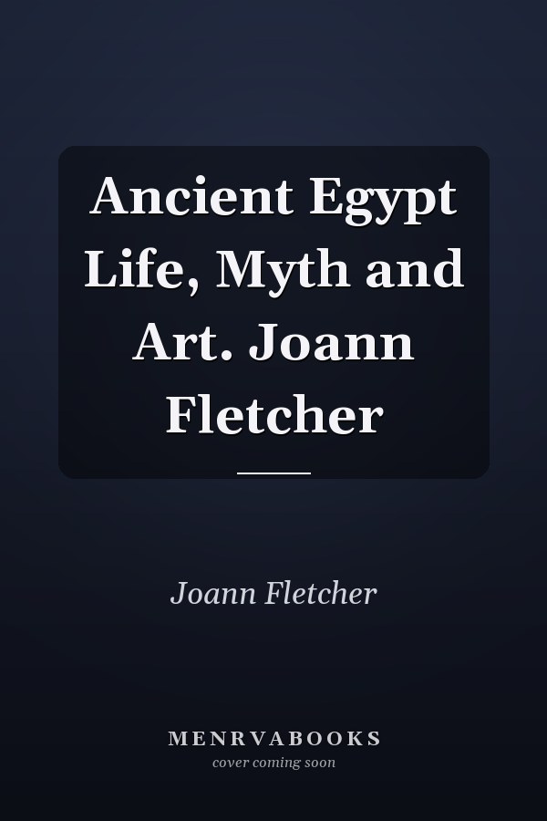 Ancient Egypt Life, Myth and Art. Joann Fletcher