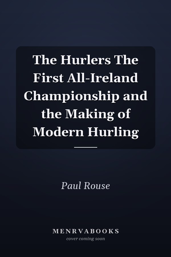The Hurlers The First All-Ireland Championship and the Making of Modern Hurling