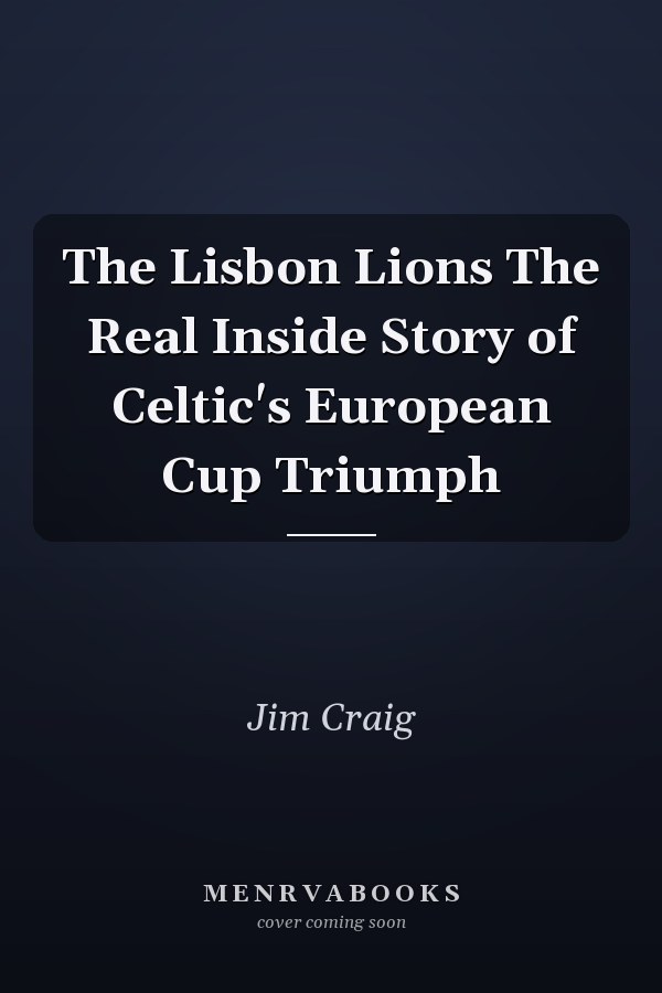 The Lisbon Lions The Real Inside Story of Celtic's European Cup Triumph
