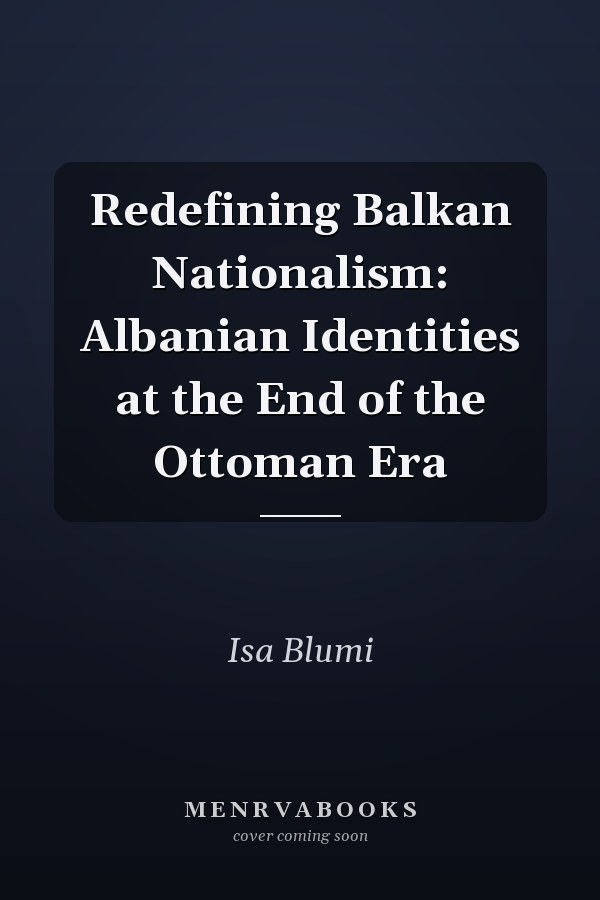 Redefining Balkan Nationalism: Albanian Identities at the End of the Ottoman Era