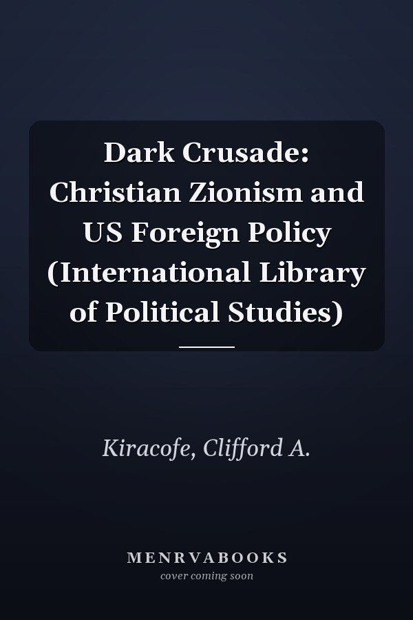 Dark Crusade: Christian Zionism and US Foreign Policy (International Library of Political Studies)