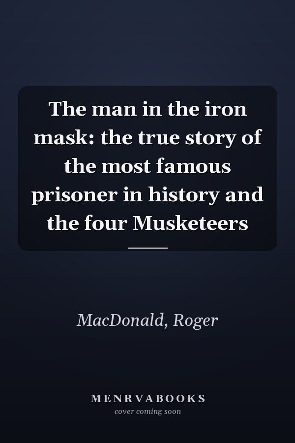 The man in the iron mask: the true story of the most famous prisoner in history and the four Musketeers