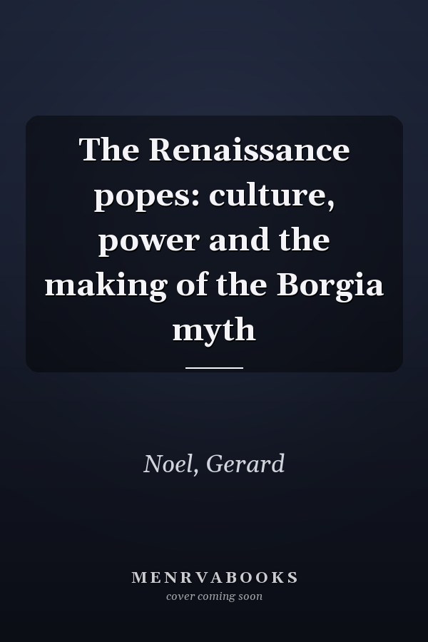 The Renaissance popes: culture, power and the making of the Borgia myth