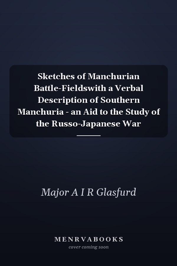 Sketches of Manchurian Battle-Fieldswith a Verbal Description of Southern Manchuria - an Aid to the Study of the Russo-Japanese War