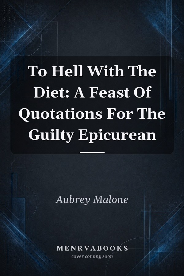To Hell With The Diet: A Feast Of Quotations For The Guilty Epicurean