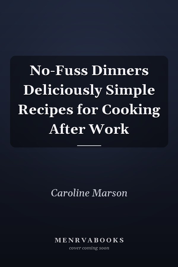 No-Fuss Dinners Deliciously Simple Recipes for Cooking After Work