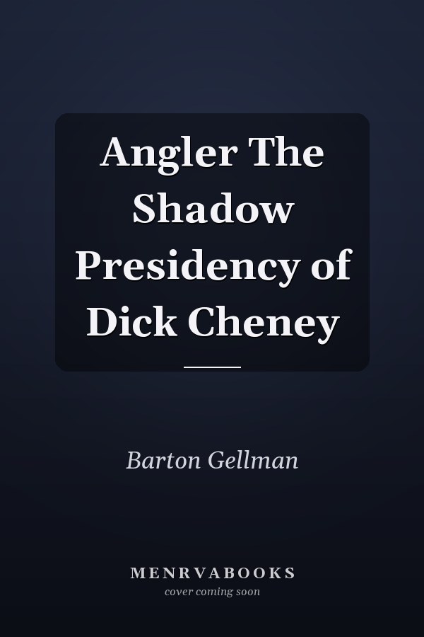 Angler The Shadow Presidency of Dick Cheney