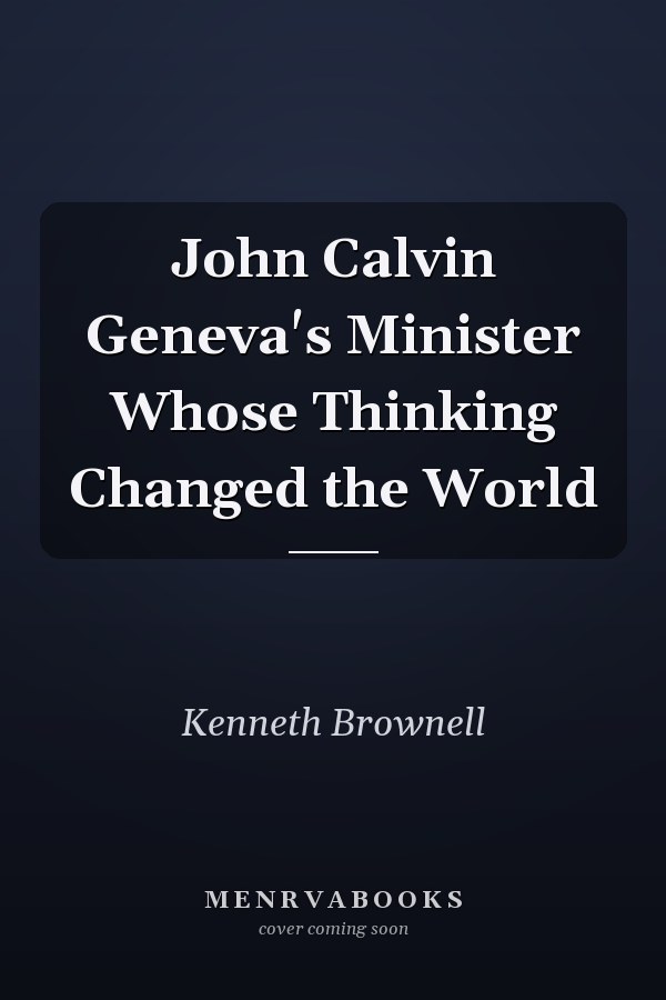 John Calvin Geneva's Minister Whose Thinking Changed the World