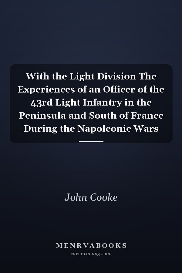 With the Light Division The Experiences of an Officer of the 43rd Light Infantry in the Peninsula and South of France During the Napoleonic Wars