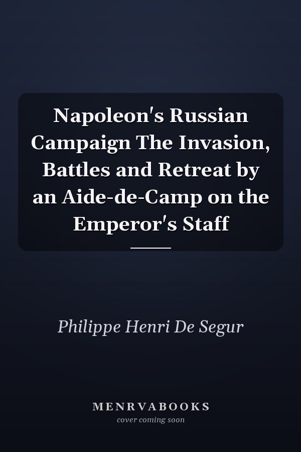 Napoleon's Russian Campaign The Invasion, Battles and Retreat by an Aide-de-Camp on the Emperor's Staff
