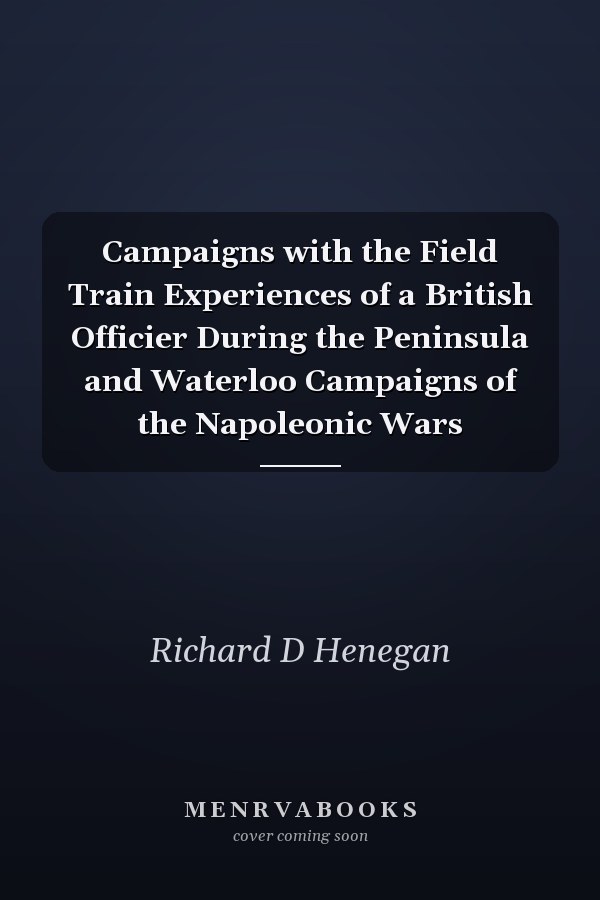 Campaigns with the Field Train Experiences of a British Officier During the Peninsula and Waterloo Campaigns of the Napoleonic Wars