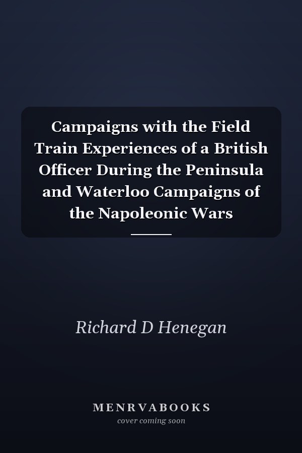 Campaigns with the Field Train Experiences of a British Officer During the Peninsula and Waterloo Campaigns of the Napoleonic Wars